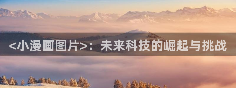 漫蛙漫画登录页面入口：<小漫画图片>：未来科技的崛起与挑战
