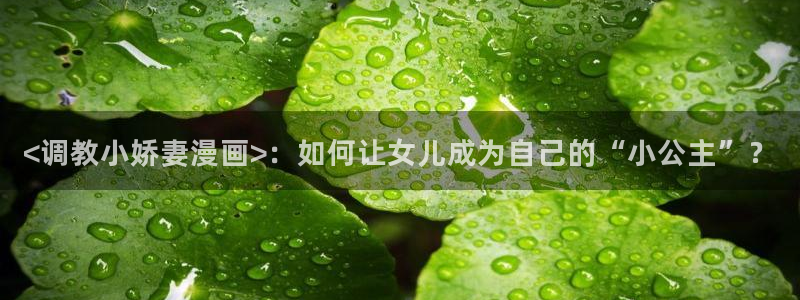 漫蛙漫画爆款：<调教小娇妻漫画>：如何让女儿成为自己的“小公主”？