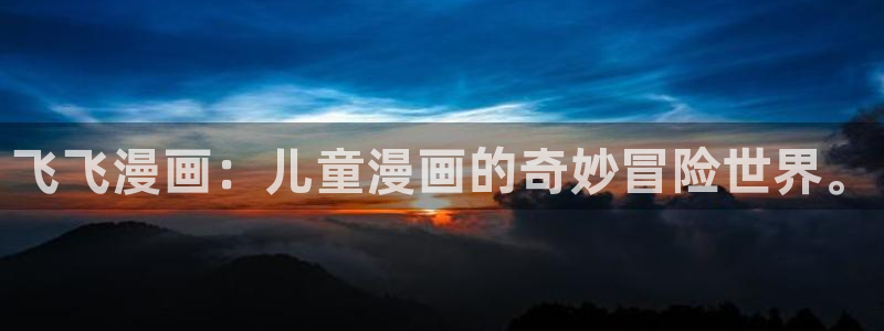 漫蛙漫画跳转：飞飞漫画：儿童漫画的奇妙冒险世界。